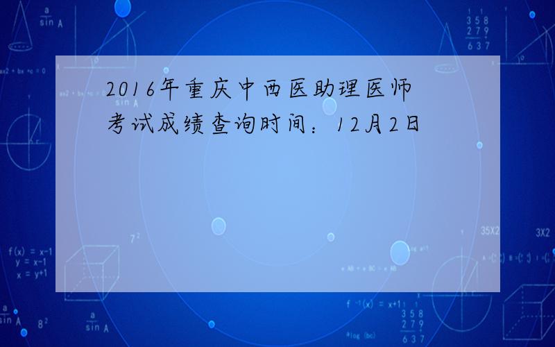 2016年重庆中西医助理医师考试成绩查询时间：12月2日