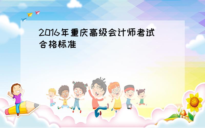 2016年重庆高级会计师考试合格标准