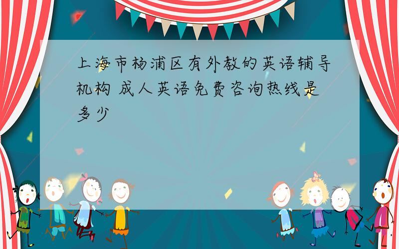 上海市杨浦区有外教的英语辅导机构 成人英语免费咨询热线是多少