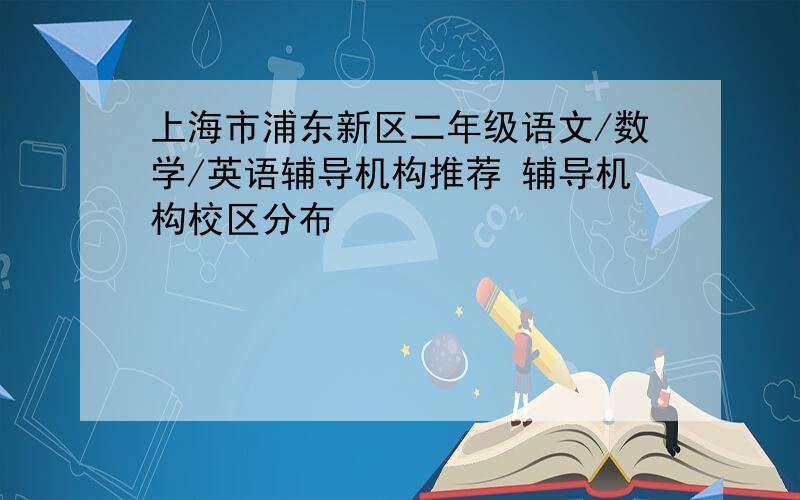 上海市浦东新区二年级语文/数学/英语辅导机构推荐 辅导机构校区分布