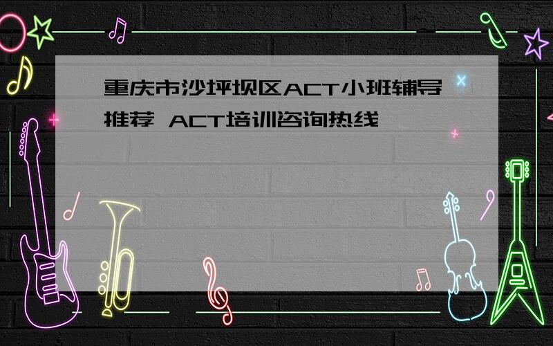 重庆市沙坪坝区ACT小班辅导推荐 ACT培训咨询热线