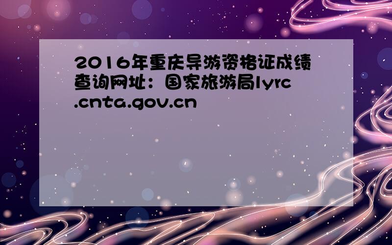 2016年重庆导游资格证成绩查询网址：国家旅游局lyrc.cnta.gov.cn