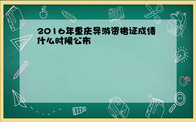 2016年重庆导游资格证成绩什么时候公布