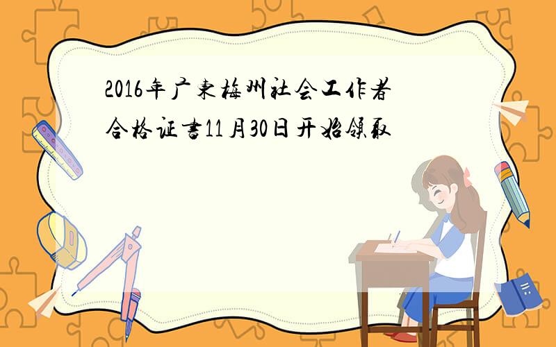2016年广东梅州社会工作者合格证书11月30日开始领取