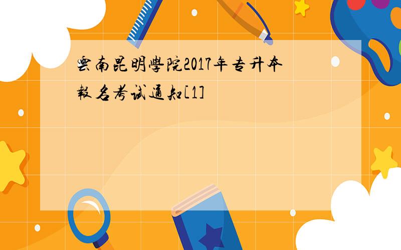 云南昆明学院2017年专升本报名考试通知[1]