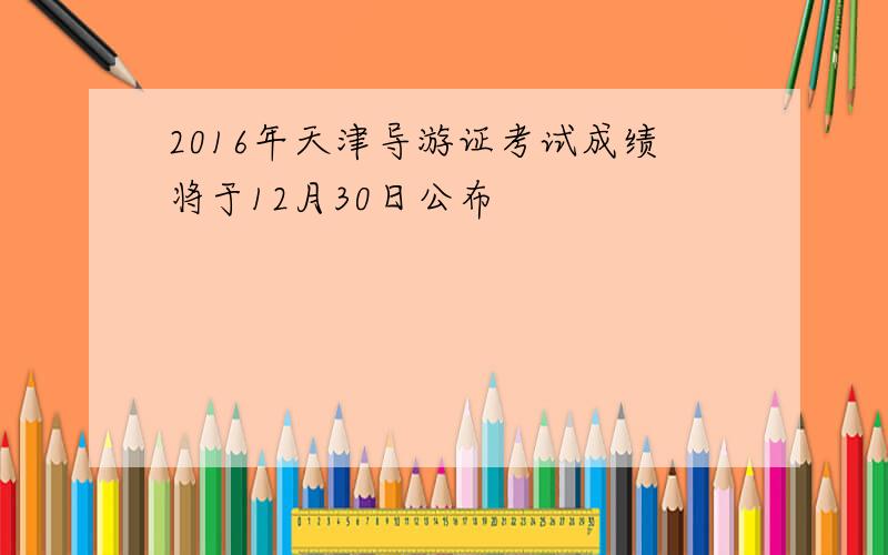 2016年天津导游证考试成绩将于12月30日公布