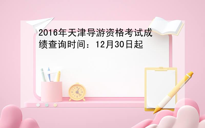 2016年天津导游资格考试成绩查询时间：12月30日起