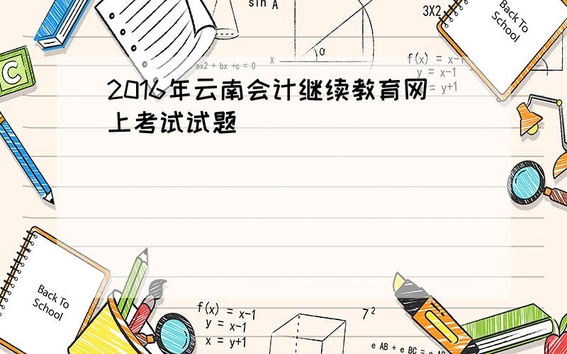 2016年云南会计继续教育网上考试试题