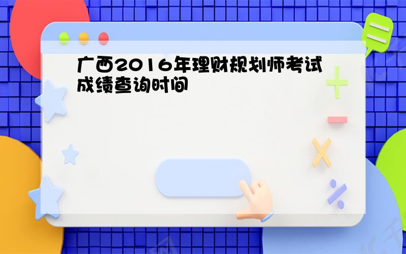 广西2016年理财规划师考试成绩查询时间