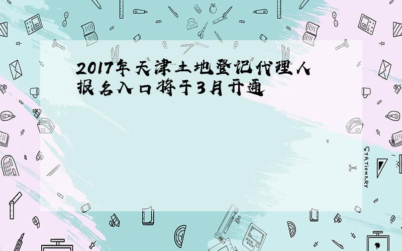 2017年天津土地登记代理人报名入口将于3月开通