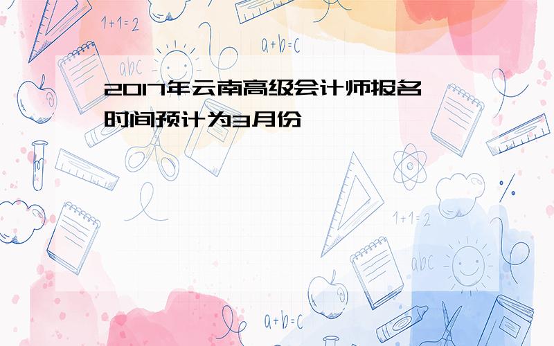 2017年云南高级会计师报名时间预计为3月份