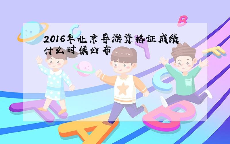 2016年北京导游资格证成绩什么时候公布