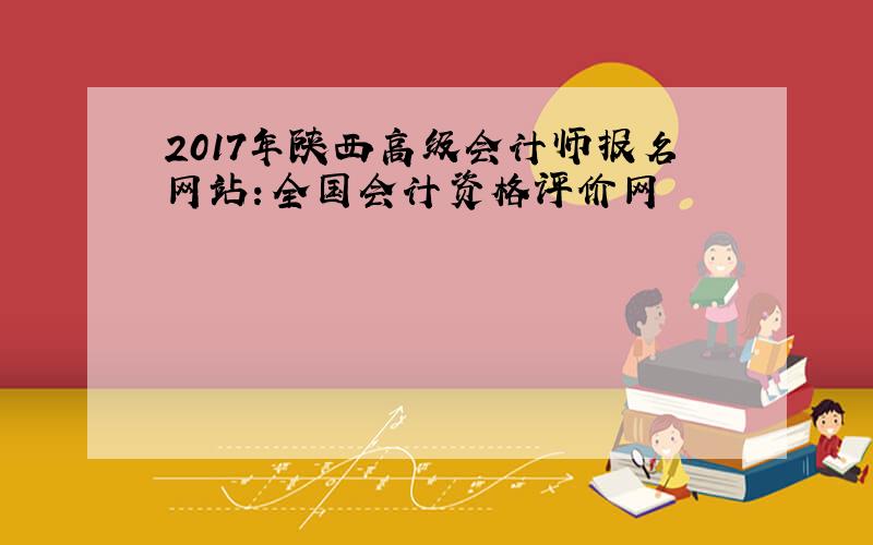 2017年陕西高级会计师报名网站：全国会计资格评价网