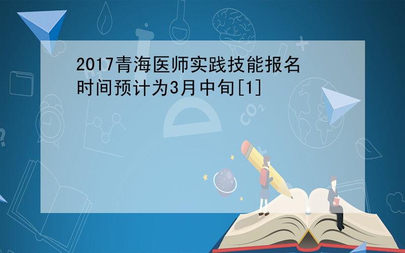 2017青海医师实践技能报名时间预计为3月中旬[1]