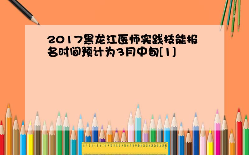 2017黑龙江医师实践技能报名时间预计为3月中旬[1]