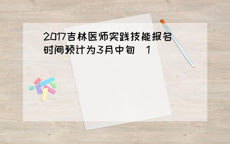 2017吉林医师实践技能报名时间预计为3月中旬[1]