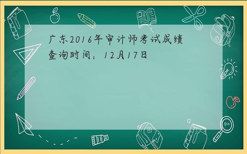 广东2016年审计师考试成绩查询时间：12月17日