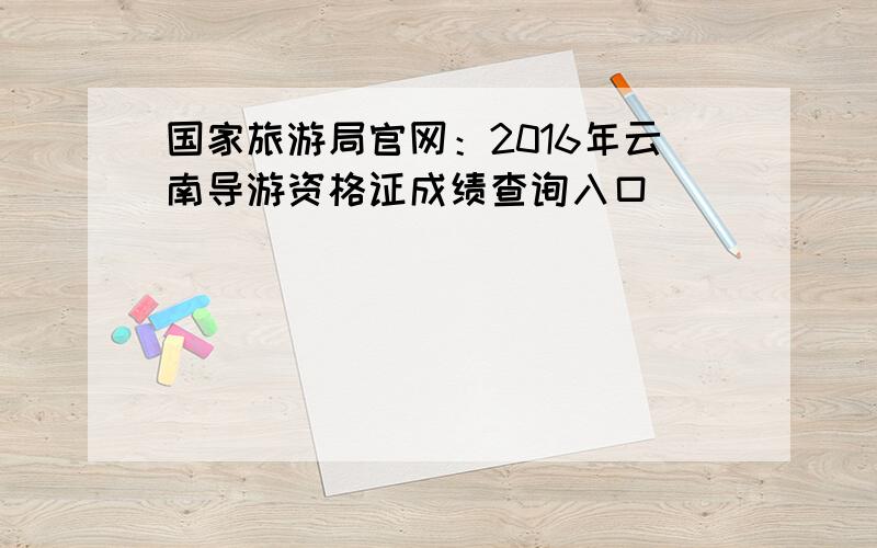 国家旅游局官网：2016年云南导游资格证成绩查询入口