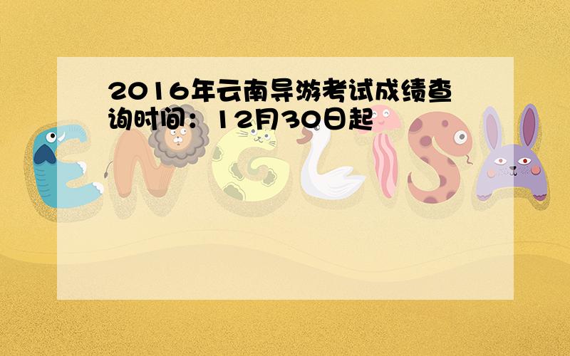 2016年云南导游考试成绩查询时间：12月30日起