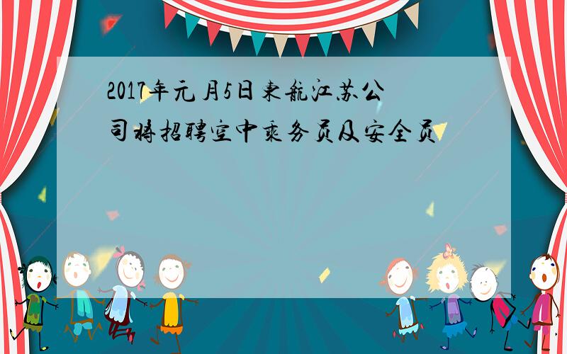 2017年元月5日东航江苏公司将招聘空中乘务员及安全员
