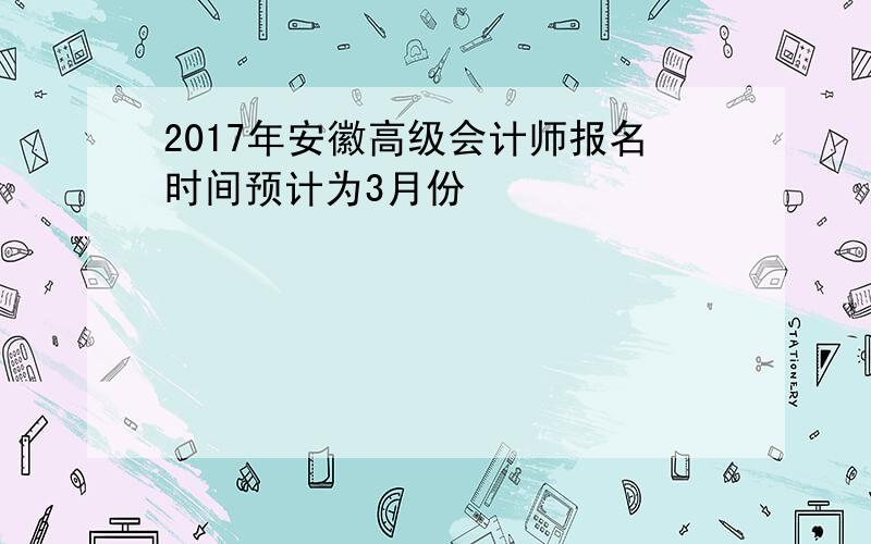 2017年安徽高级会计师报名时间预计为3月份