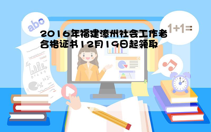 2016年福建漳州社会工作者合格证书12月19日起领取