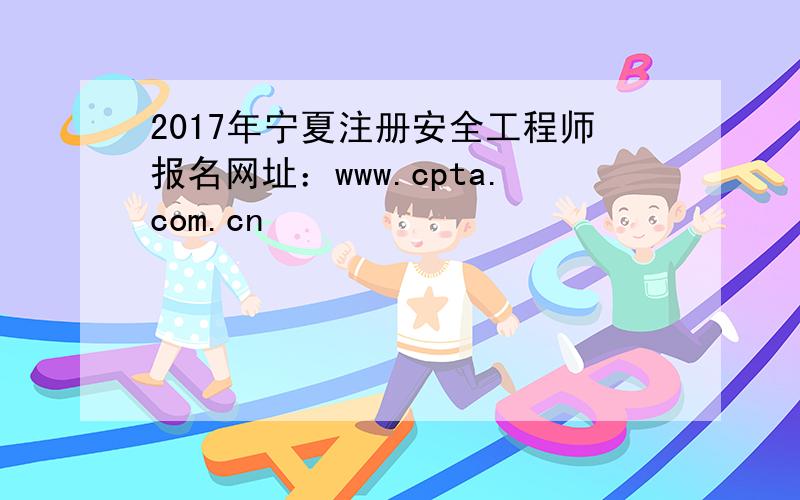 2017年宁夏注册安全工程师报名网址：www.cpta.com.cn