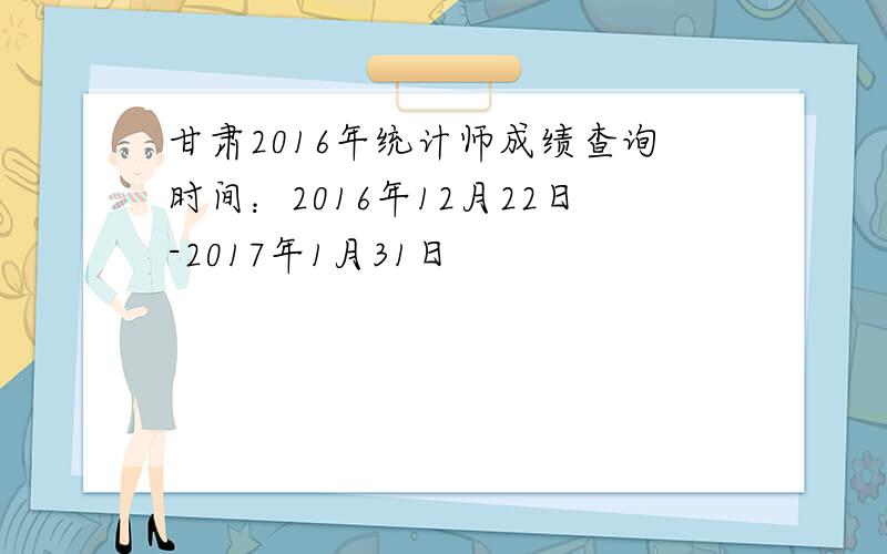甘肃2016年统计师成绩查询时间：2016年12月22日-2017年1月31日