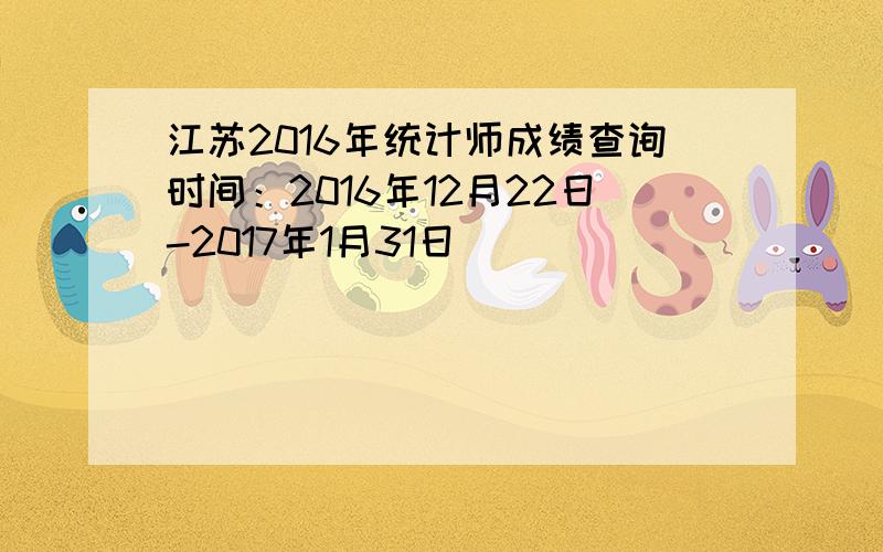 江苏2016年统计师成绩查询时间：2016年12月22日-2017年1月31日