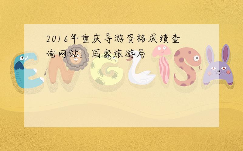 2016年重庆导游资格成绩查询网站：国家旅游局
