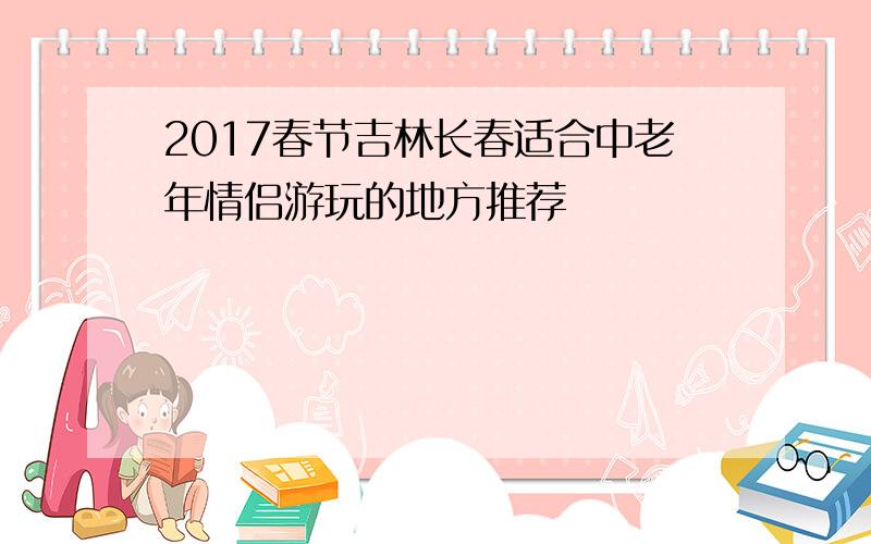 2017春节吉林长春适合中老年情侣游玩的地方推荐