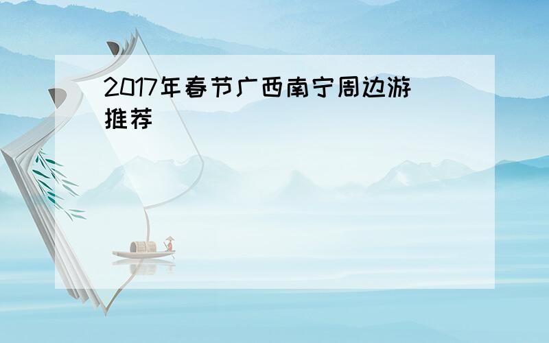 2017年春节广西南宁周边游推荐