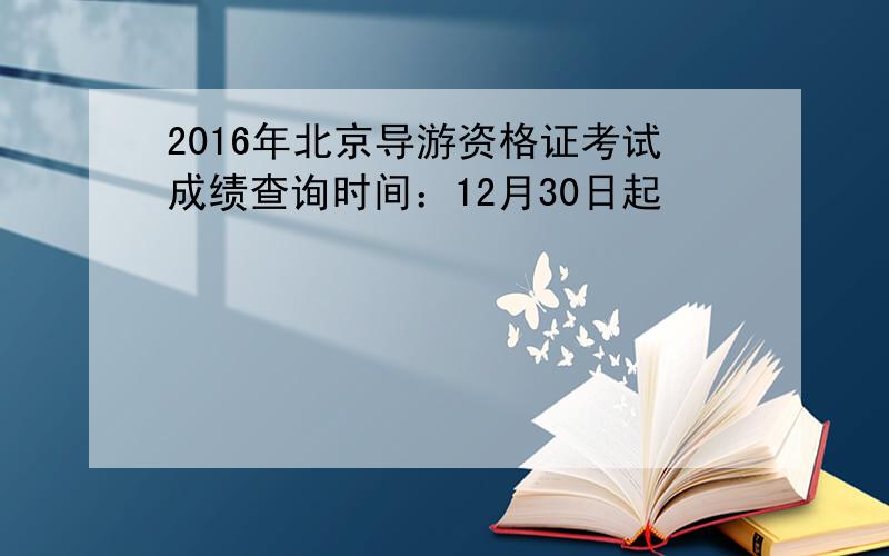 2016年北京导游资格证考试成绩查询时间：12月30日起