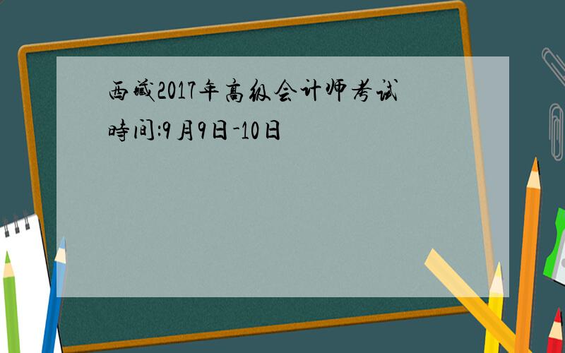 西藏2017年高级会计师考试时间:9月9日-10日