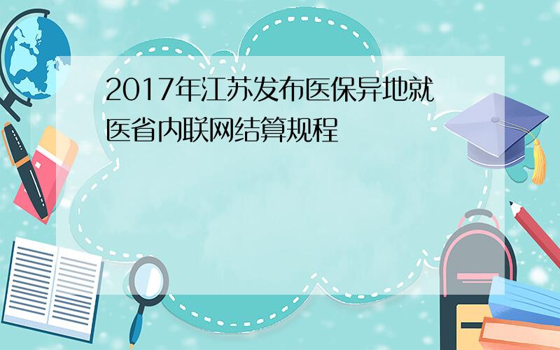 2017年江苏发布医保异地就医省内联网结算规程