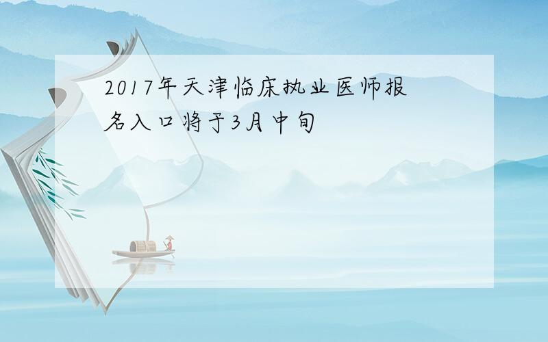 2017年天津临床执业医师报名入口将于3月中旬