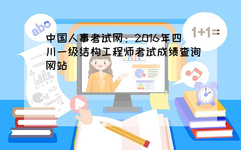 中国人事考试网：2016年四川一级结构工程师考试成绩查询网站
