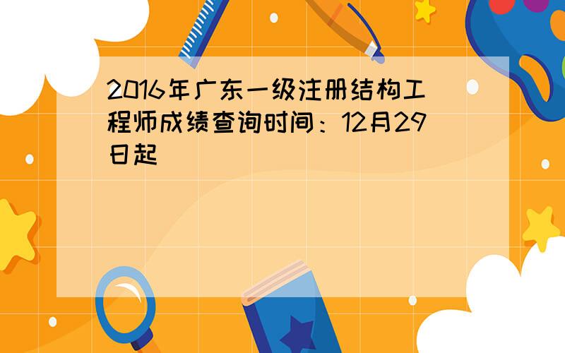 2016年广东一级注册结构工程师成绩查询时间：12月29日起