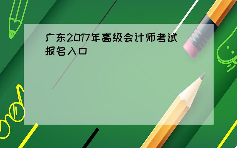 广东2017年高级会计师考试报名入口
