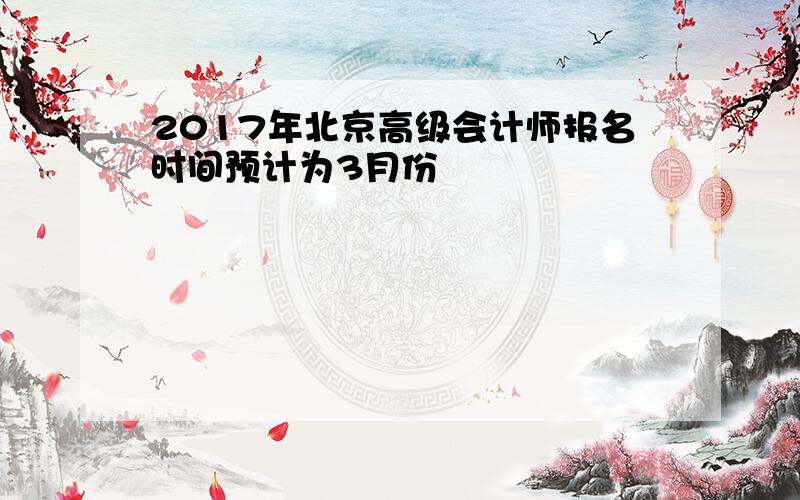 2017年北京高级会计师报名时间预计为3月份