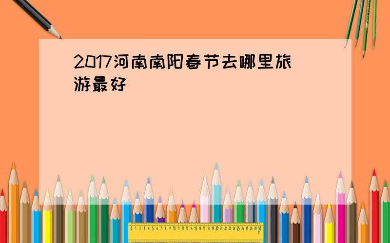 2017河南南阳春节去哪里旅游最好