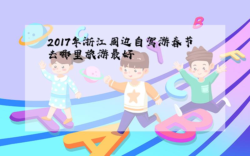 2017年浙江周边自驾游春节去哪里旅游最好