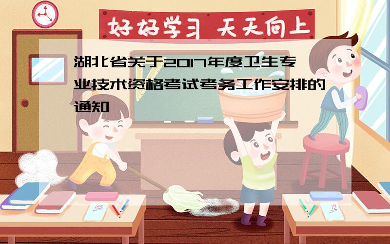 湖北省关于2017年度卫生专业技术资格考试考务工作安排的通知
