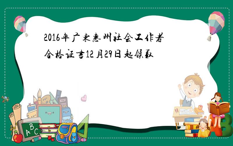 2016年广东惠州社会工作者合格证书12月29日起领取