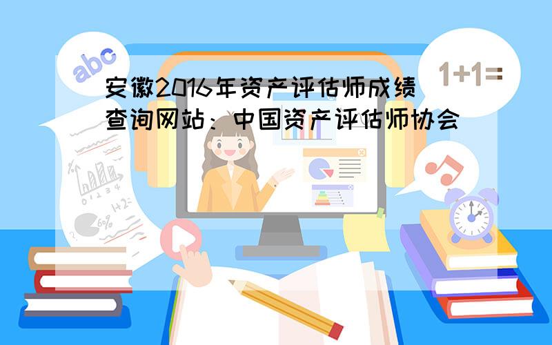安徽2016年资产评估师成绩查询网站：中国资产评估师协会