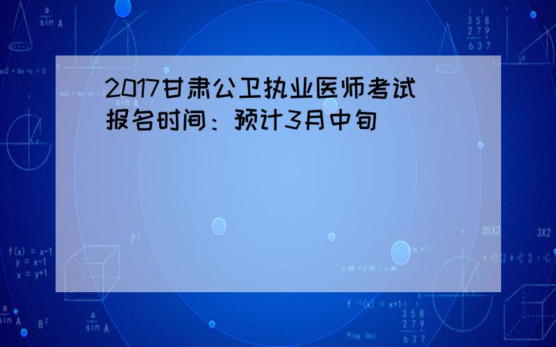 2017甘肃公卫执业医师考试报名时间：预计3月中旬