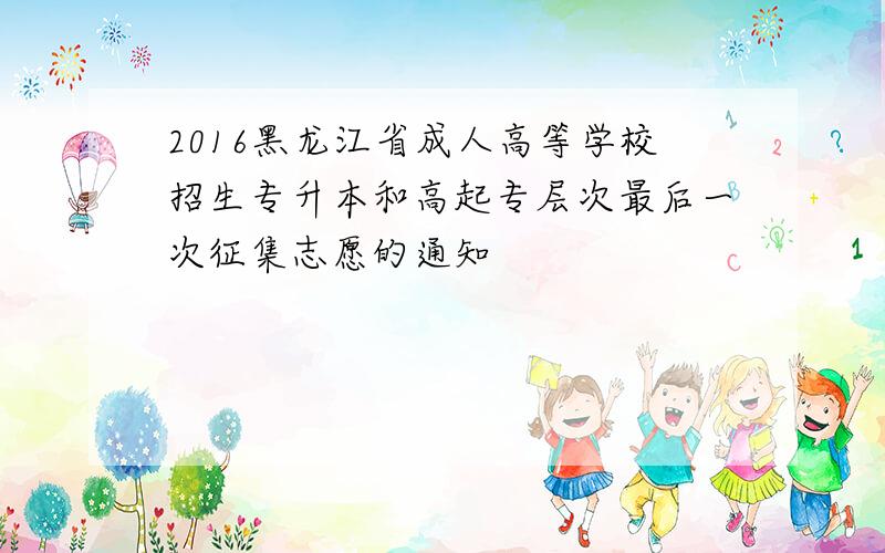 2016黑龙江省成人高等学校招生专升本和高起专层次最后一次征集志愿的通知
