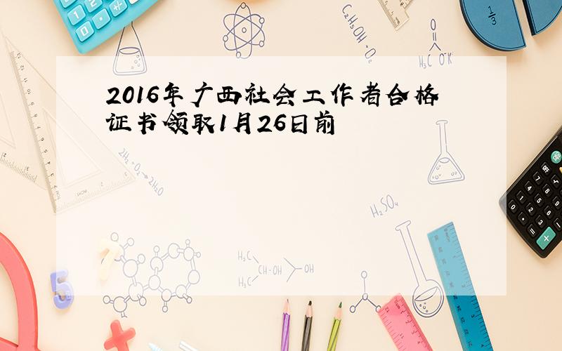 2016年广西社会工作者合格证书领取1月26日前