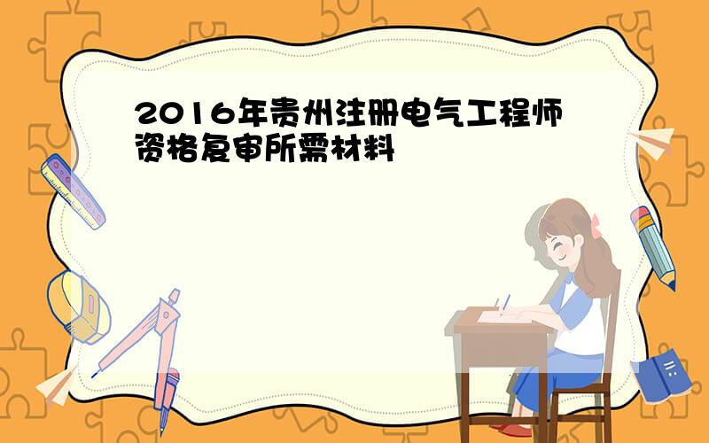 2016年贵州注册电气工程师资格复审所需材料