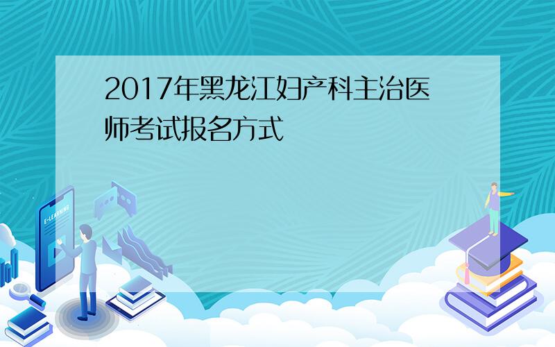 2017年黑龙江妇产科主治医师考试报名方式